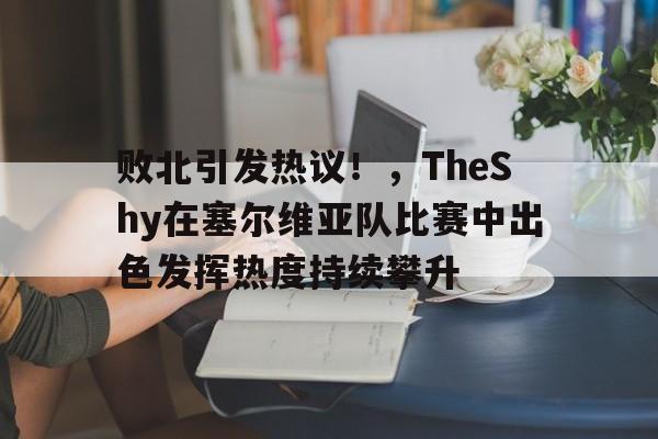 kaiyun-败北引发热议！，TheShy在塞尔维亚队比赛中出色发挥热度持续攀升(theshy夏季赛去哪了)