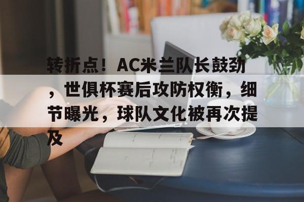 开云APP-转折点！AC米兰队长鼓劲，世俱杯赛后攻防权衡，细节曝光，球队文化被再次提及的简单介绍