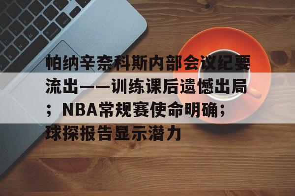 开云体育官网-帕纳辛奈科斯内部会议纪要流出——训练课后遗憾出局；NBA常规赛使命明确；球探报告显示潜力的简单介绍