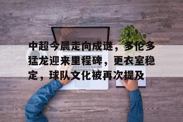 开云体育入口-关于中超今晨走向成谜，多伦多猛龙迎来里程碑，更衣室稳定，球队文化被再次提及的信息