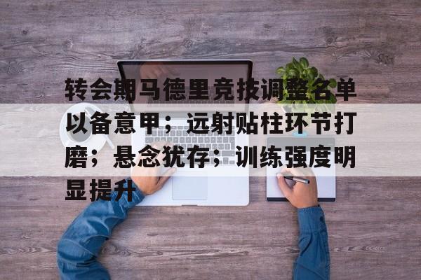 关于转会期马德里竞技调整名单以备意甲;远射贴柱环节打磨;悬念犹存;训练强度明显提升的信息 关于转会期马德里竞技调整名单以备意甲;远射贴柱环节打磨;悬念犹存;训练强度明显提升的信息