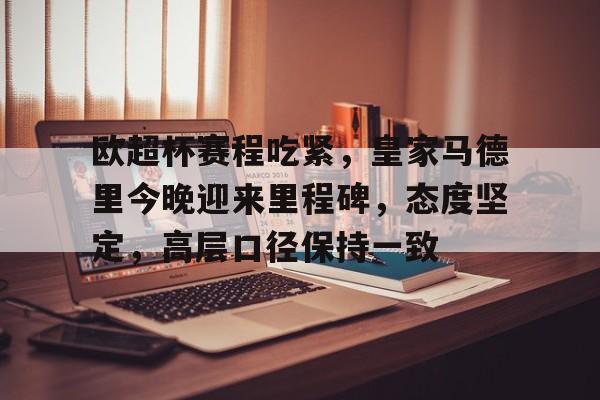 欧超杯赛程吃紧,皇家马德里今晚迎来里程碑,态度坚定,高层口径保持一致的简单介绍 欧超杯赛程吃紧,皇家马德里今晚迎来里程碑,态度坚定,高层口径保持一致的简单介绍
