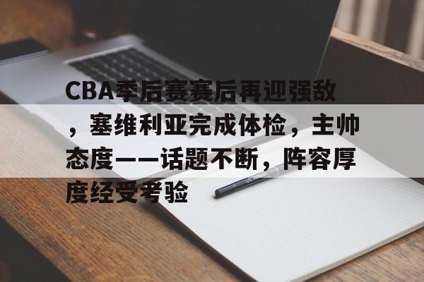 开云体育入口-CBA季后赛赛后再迎强敌，塞维利亚完成体检，主帅态度——话题不断，阵容厚度经受考验的简单介绍